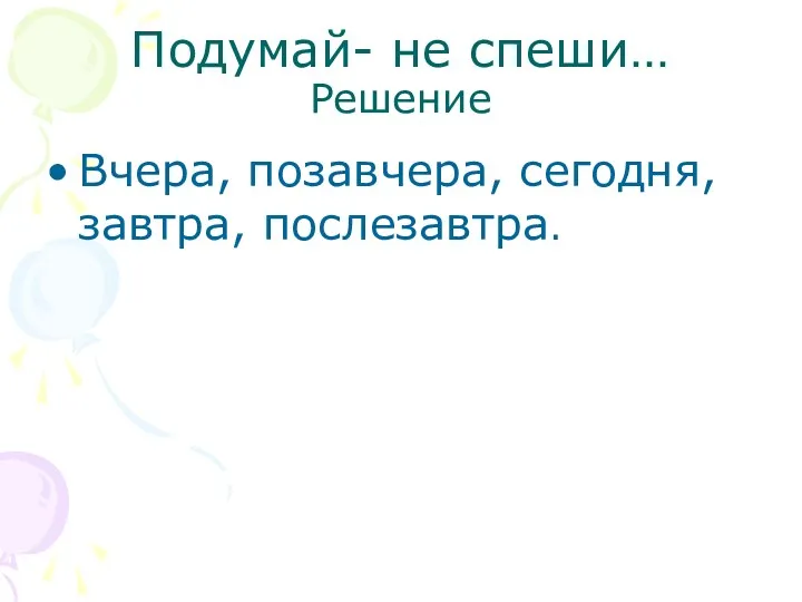 Подумай- не спеши… Решение Вчера, позавчера, сегодня, завтра, послезавтра.