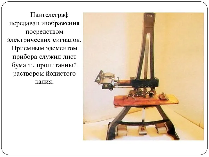 Пантелеграф передавал изображения посредством электрических сигналов. Приемным элементом прибора служил лист бумаги, пропитанный раствором йодистого калия.