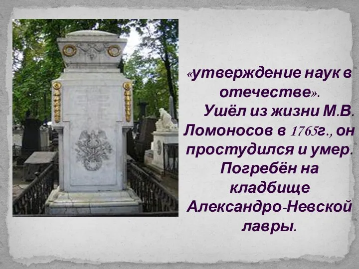 «утверждение наук в отечестве». Ушёл из жизни М.В. Ломоносов в 1765г., он простудился