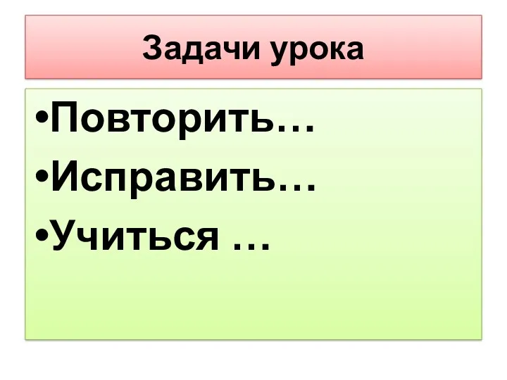 Задачи урока Повторить… Исправить… Учиться …