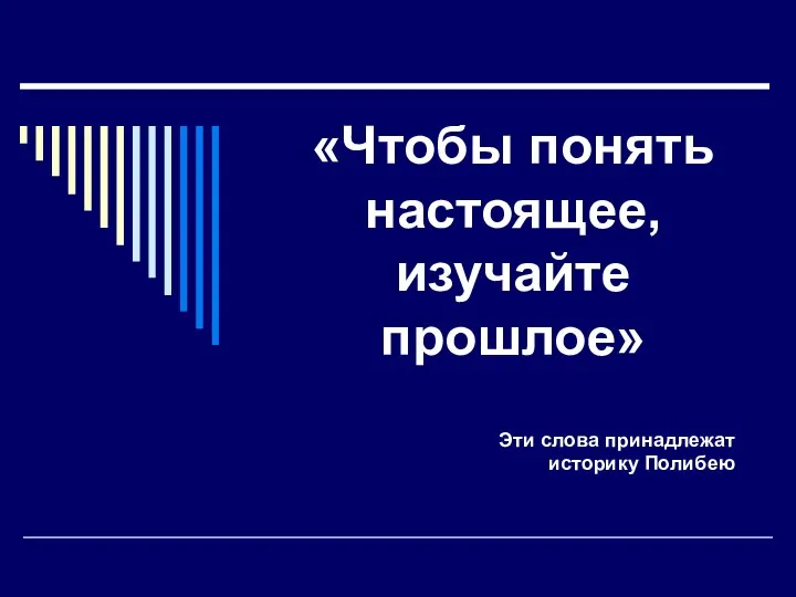 «Чтобы понять настоящее, изучайте прошлое» Эти слова принадлежат историку Полибею