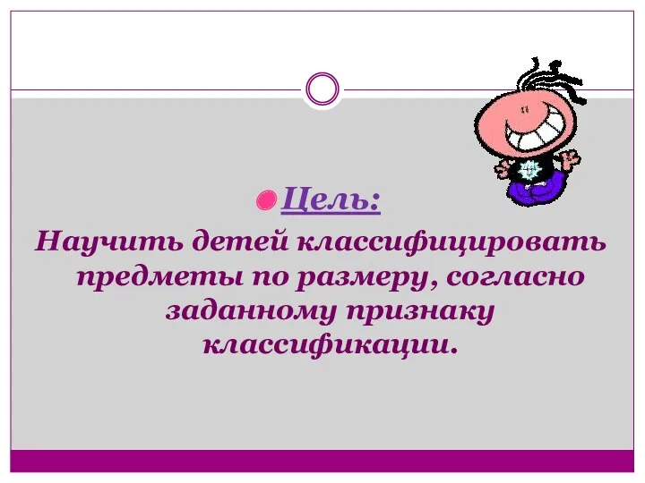 Цель: Научить детей классифицировать предметы по размеру, согласно заданному признаку классификации.