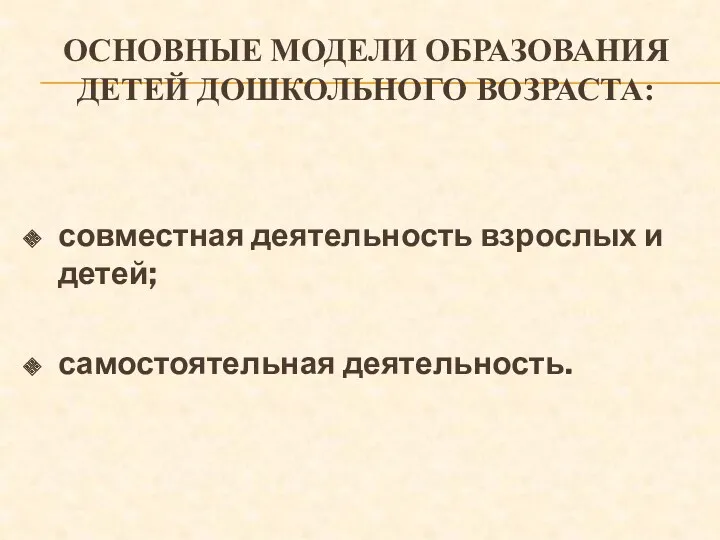 Основные модели образования детей дошкольного возраста: совместная деятельность взрослых и детей; самостоятельная деятельность.