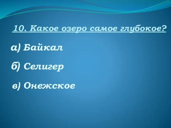 10. Какое озеро самое глубокое? а) Байкал б) Селигер в) Онежское