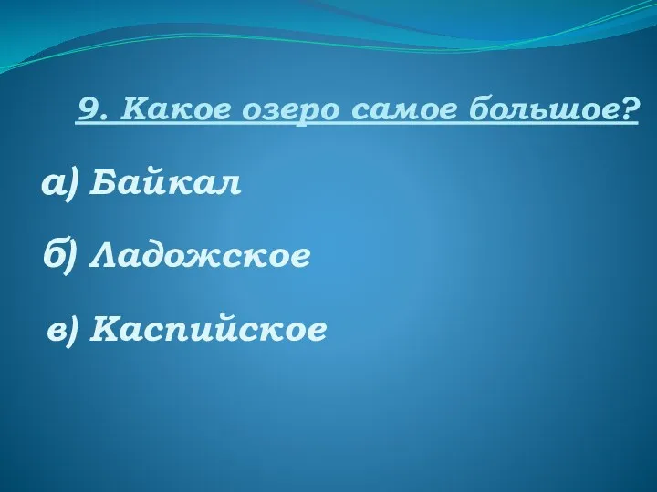 9. Какое озеро самое большое? а) Байкал б) Ладожское в) Каспийское