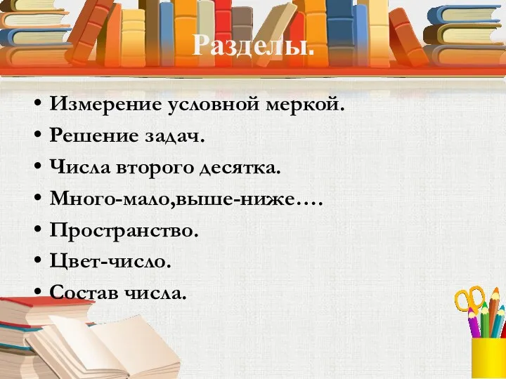 Разделы. Измерение условной меркой. Решение задач. Числа второго десятка. Много-мало,выше-ниже…. Пространство. Цвет-число. Состав числа.