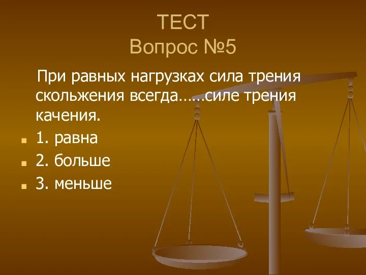 ТЕСТ Вопрос №5 При равных нагрузках сила трения скольжения всегда……силе трения качения. 1.