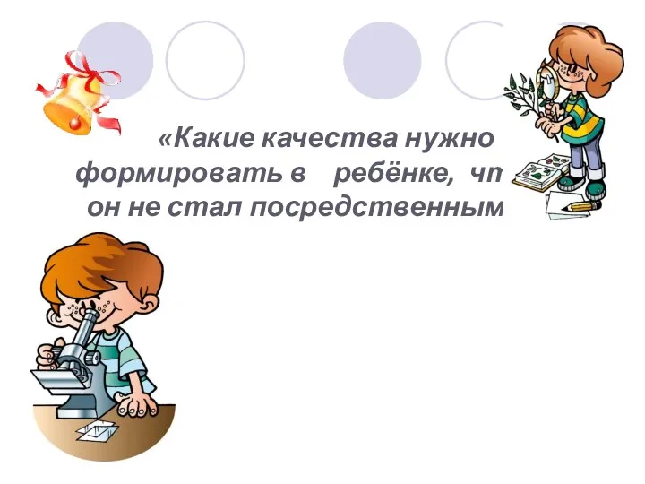 «Какие качества нужно формировать в ребёнке, чтоб он не стал посредственным?»