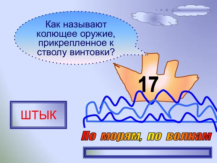 17 Как называют колющее оружие, прикрепленное к стволу винтовки? ШТЫК По морям, по волнам