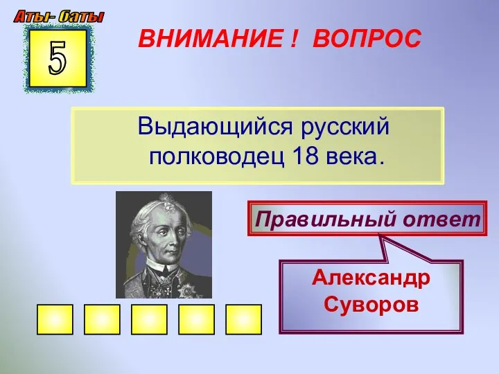 ВНИМАНИЕ ! ВОПРОС Выдающийся русский полководец 18 века. 5 Правильный ответ Александр Суворов Аты- баты