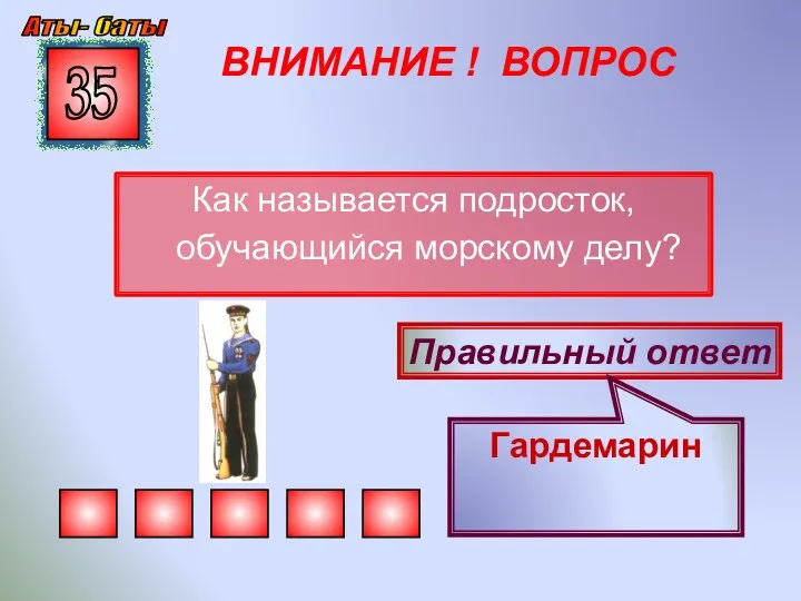 ВНИМАНИЕ ! ВОПРОС Как называется подросток, обучающийся морскому делу? 35 Правильный ответ Гардемарин Аты- баты