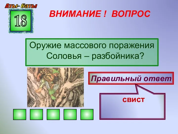 ВНИМАНИЕ ! ВОПРОС Оружие массового поражения Соловья – разбойника? 18 Правильный ответ свист Аты- баты