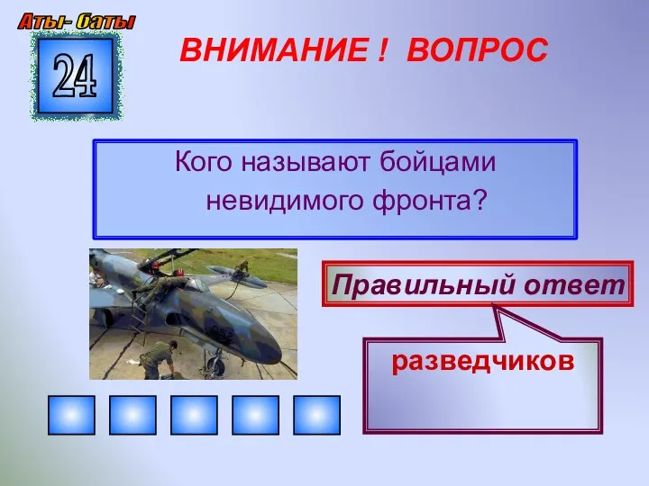 ВНИМАНИЕ ! ВОПРОС Кого называют бойцами невидимого фронта? 24 Правильный ответ разведчиков Аты- баты