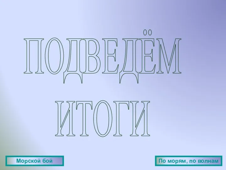 ПОДВЕДЁМ ИТОГИ Морской бой По морям, по волнам