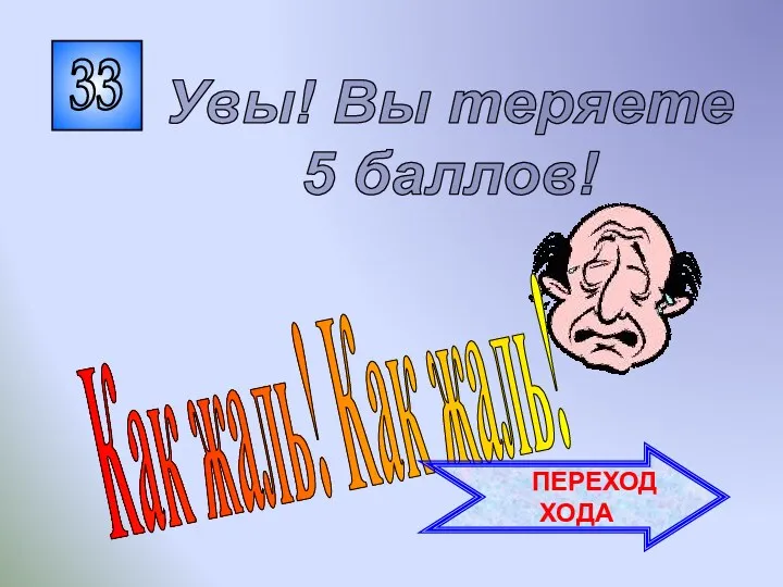 33 Как жаль! Как жаль! Увы! Вы теряете 5 баллов! ПЕРЕХОД ХОДА