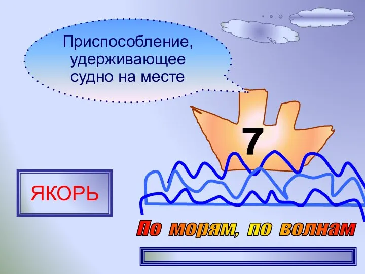 7 Приспособление, удерживающее судно на месте ЯКОРЬ По морям, по волнам