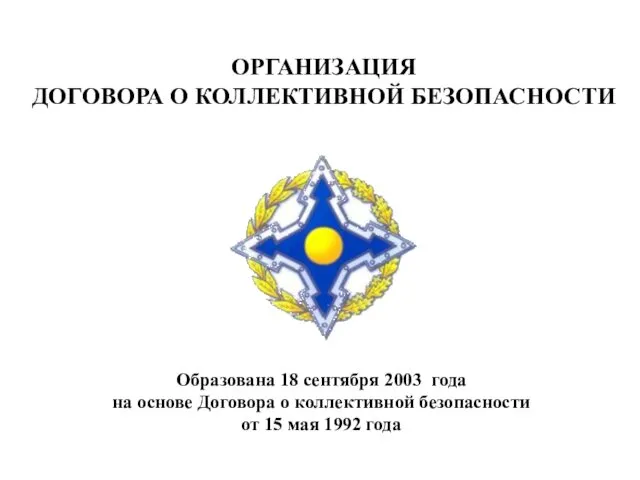 ОРГАНИЗАЦИЯ ДОГОВОРА О КОЛЛЕКТИВНОЙ БЕЗОПАСНОСТИ Образована 18 сентября 2003 года на основе Договора