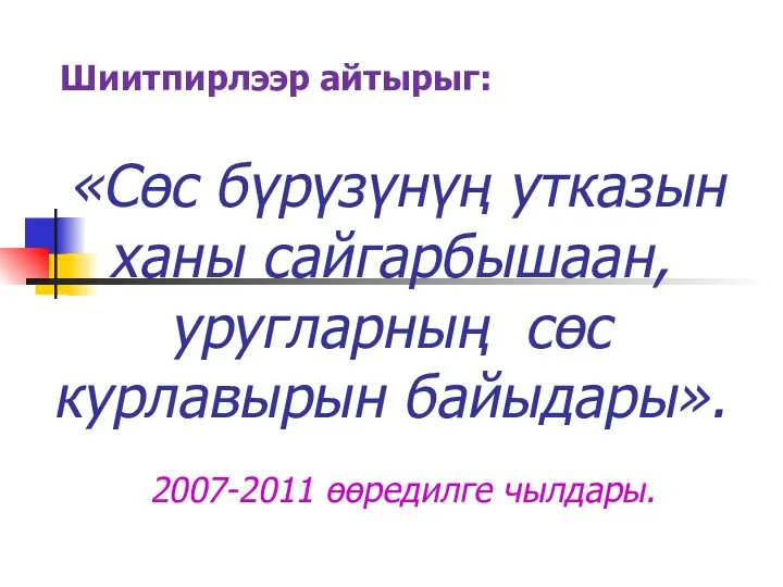 «Сөс бγрγзγнγң утказын ханы сайгарбышаан, уругларның сөс курлавырын байыдары». Шиитпирлээр айтырыг: 2007-2011 өөредилге чылдары.