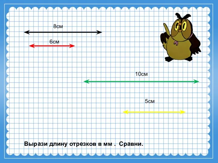 8см 6см 10см 5см Вырази длину отрезков в мм . Сравни.