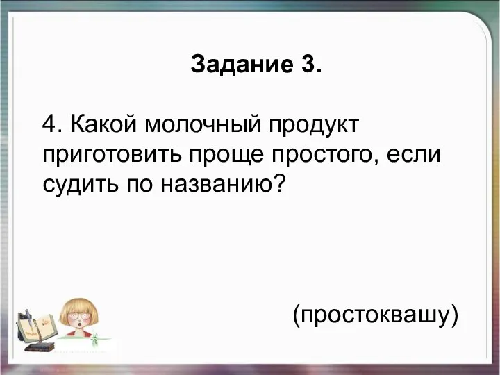 Задание 3. 4. Какой молочный продукт приготовить проще простого, если судить по названию? (простоквашу)