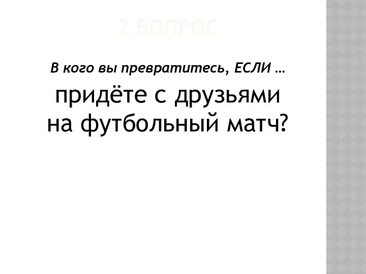 2 ВОПРОС В кого вы превратитесь, ЕСЛИ … придёте с друзьями на футбольный матч?