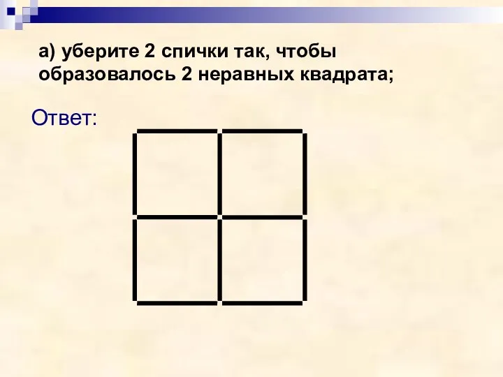 а) уберите 2 спички так, чтобы образовалось 2 неравных квадрата; Ответ: