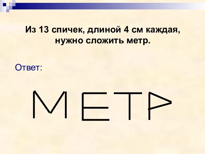 Из 13 спичек, длиной 4 см каждая, нужно сложить метр. Ответ: