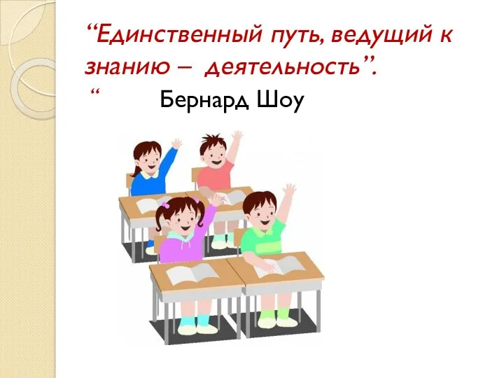 “Единственный путь, ведущий к знанию – деятельность”. Бернард Шоу “