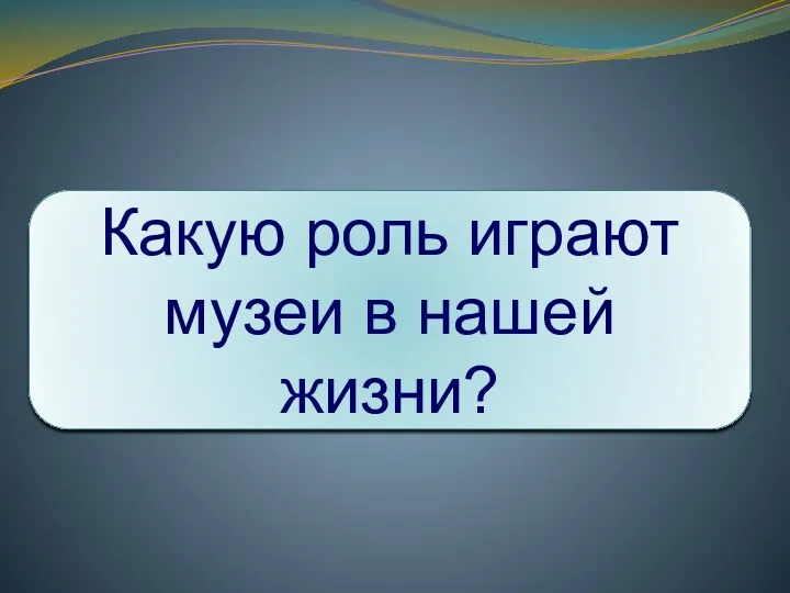 Какую роль играют музеи в нашей жизни?