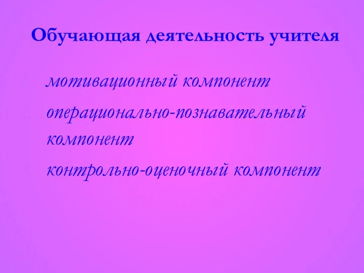 Обучающая деятельность учителя мотивационный компонент операционально-познавательный компонент контрольно-оценочный компонент