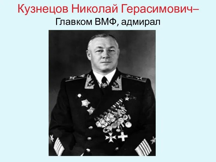 Кузнецов Николай Герасимович– Главком ВМФ, адмирал