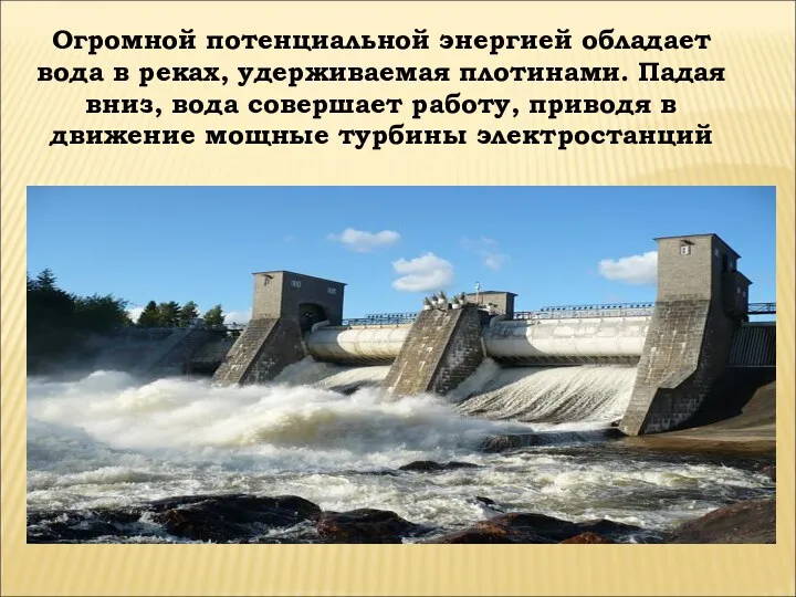 Огромной потенциальной энергией обладает вода в реках, удерживаемая плотинами. Падая вниз, вода совершает