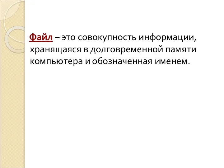 Файл – это совокупность информации, хранящаяся в долговременной памяти компьютера и обозначенная именем.