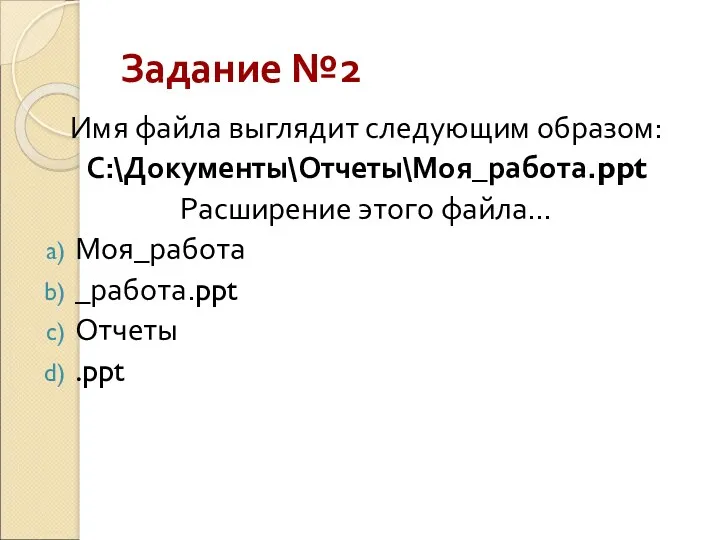 Задание №2 Имя файла выглядит следующим образом: С:\Документы\Отчеты\Моя_работа.ppt Расширение этого файла… Моя_работа _работа.ppt Отчеты .ppt