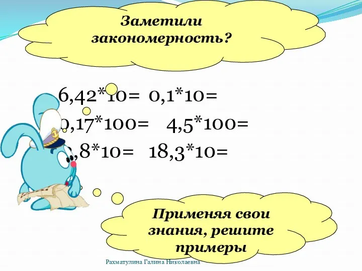 6,42*10= 0,1*10= 0,17*100= 4,5*100= 3,8*10= 18,3*10= Применяя свои знания, решите примеры Заметили закономерность? Рахматулина Галина Николаевна