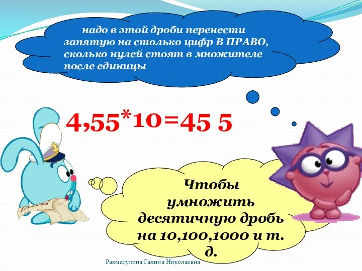 , 4,55*10=45 5 Чтобы умножить десятичную дробь на 10,100,1000 и т.д. надо в