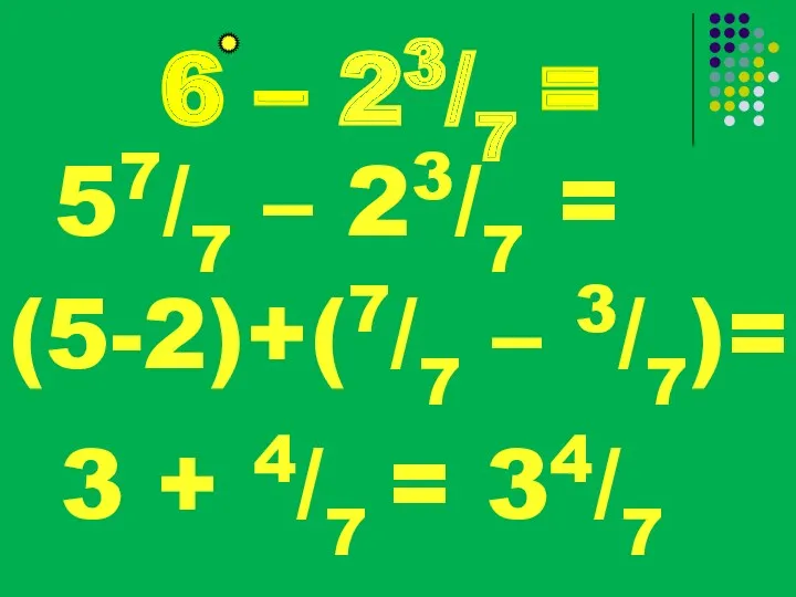 6 – 23/7 = 57/7 – 23/7 = (5-2)+(7/7 – 3/7)= 3 + 4/7 = 34/7