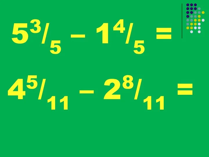 53/5 – 14/5 = 45/11 – 28/11 =