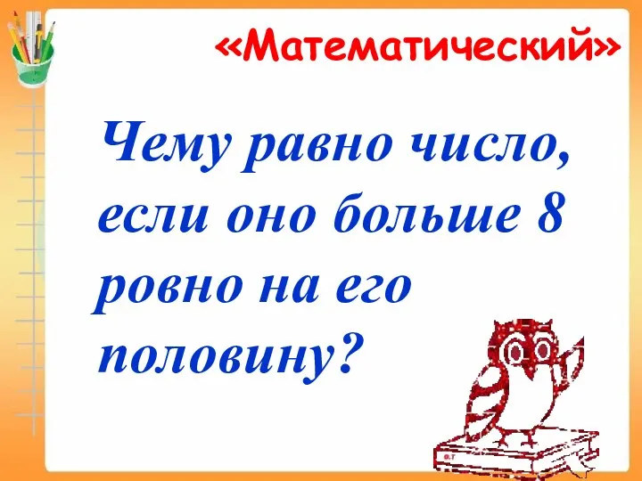 «Математический» Чему равно число, если оно больше 8 ровно на его половину?