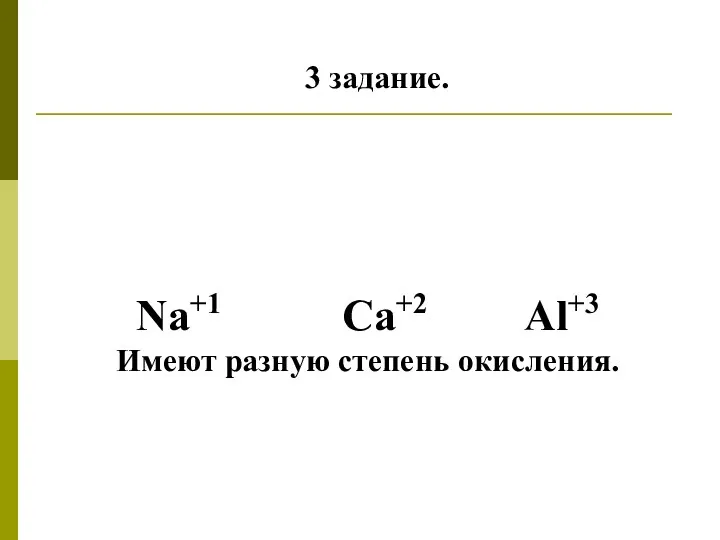 3 задание. Na+1 Ca+2 Al+3 Имеют разную степень окисления.