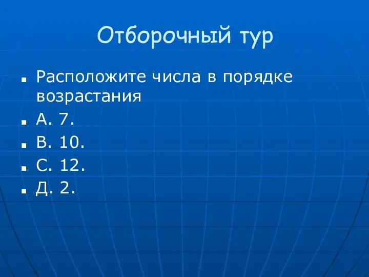 Отборочный тур Расположите числа в порядке возрастания A. 7. B. 10. С. 12. Д. 2.