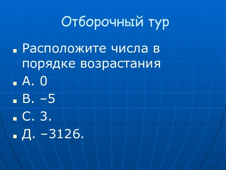 Отборочный тур Расположите числа в порядке возрастания А. 0 В. –5 С. 3. Д. –3126.