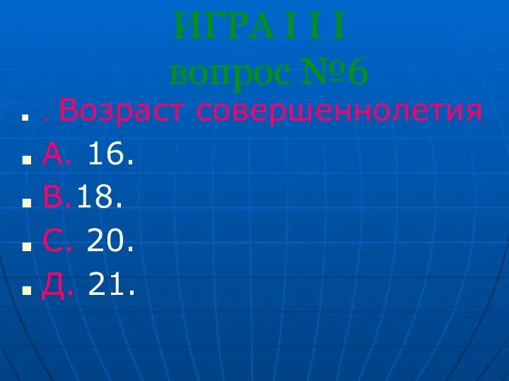 ИГРА I I I вопрос №6 . Возраст совершеннолетия А. 16. В.18. С. 20. Д. 21.