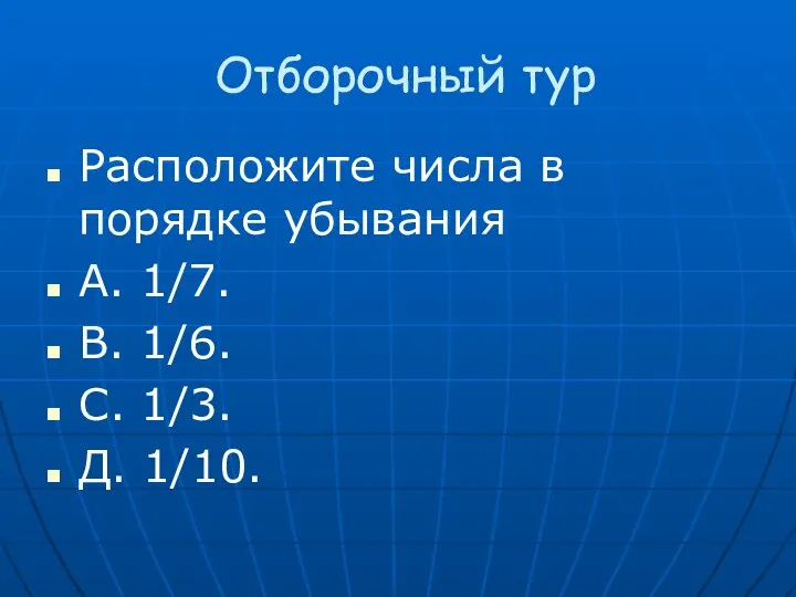 Отборочный тур Расположите числа в порядке убывания А. 1/7. В. 1/6. С. 1/3. Д. 1/10.