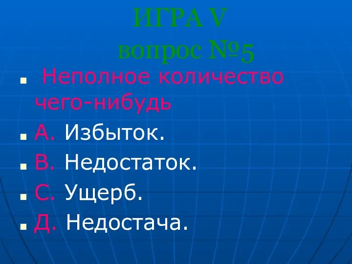 ИГРА V вопрос №5 Неполное количество чего-нибудь A. Избыток. B. Недостаток. С. Ущерб. Д. Недостача.