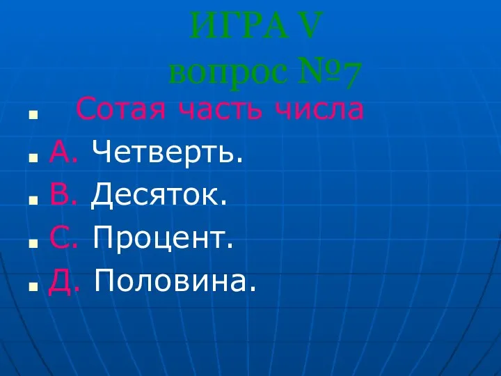 ИГРА V вопрос №7 Сотая часть числа A. Четверть. B. Десяток. С. Процент. Д. Половина.