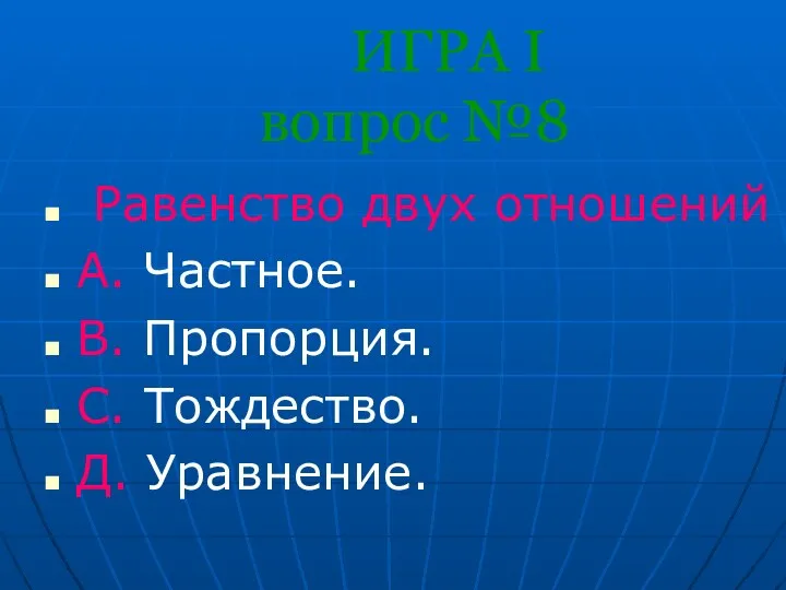 ИГРА I вопрос №8 Равенство двух отношений А. Частное. В. Пропорция. С. Тождество. Д. Уравнение.