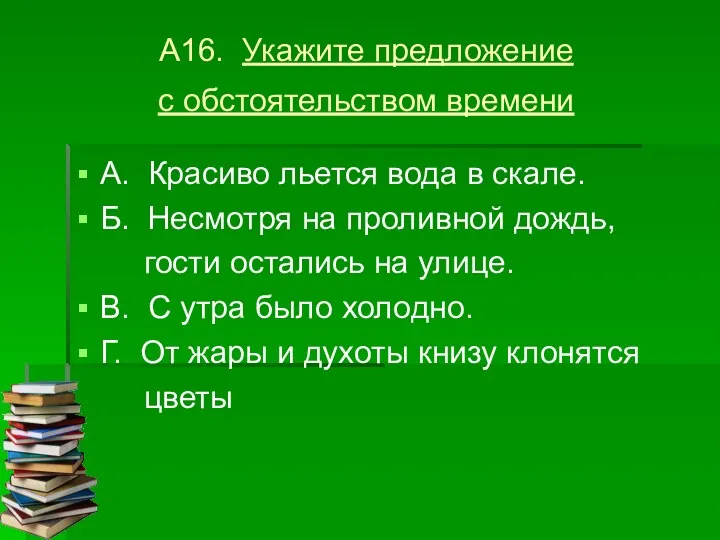 А16. Укажите предложение с обстоятельством времени А. Красиво льется вода