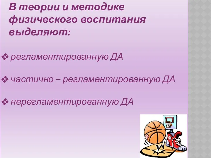 В теории и методике физического воспитания выделяют: регламентированную ДА частично – регламентированную ДА нерегламентированную ДА