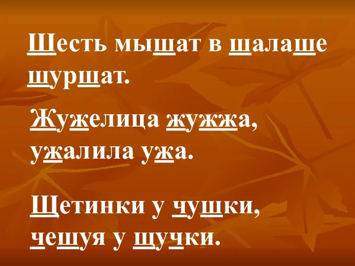 Шесть мышат в шалаше шуршат. Жужелица жужжа, ужалила ужа. Щетинки у чушки, чешуя у щучки.